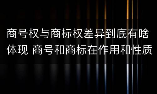 商号权与商标权差异到底有啥体现 商号和商标在作用和性质上的区别