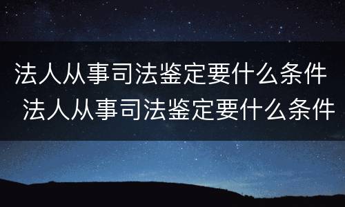 法人从事司法鉴定要什么条件 法人从事司法鉴定要什么条件才能做