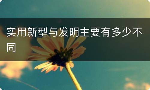 实用新型与发明主要有多少不同