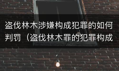 盗伐林木涉嫌构成犯罪的如何判罚（盗伐林木罪的犯罪构成）