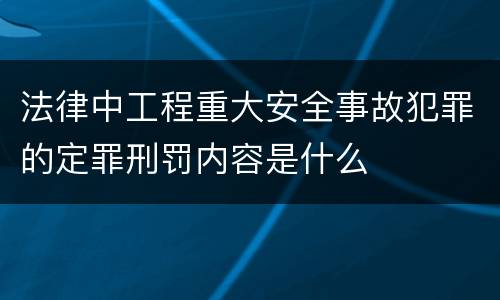 法律中工程重大安全事故犯罪的定罪刑罚内容是什么