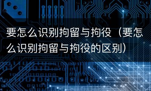 要怎么识别拘留与拘役（要怎么识别拘留与拘役的区别）