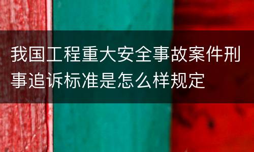 我国工程重大安全事故案件刑事追诉标准是怎么样规定