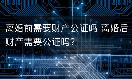 离婚前需要财产公证吗 离婚后财产需要公证吗?