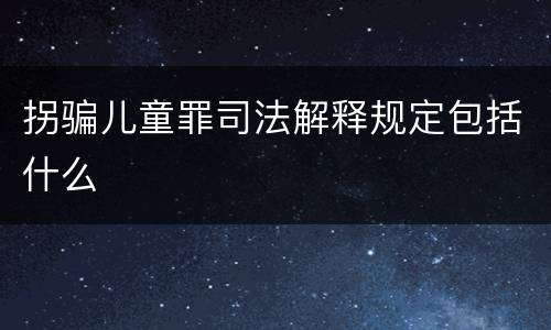 拐骗儿童罪司法解释规定包括什么