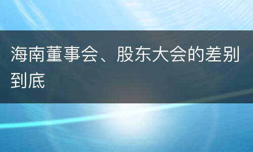 海南董事会、股东大会的差别到底