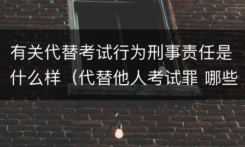 有关代替考试行为刑事责任是什么样（代替他人考试罪 哪些考试）