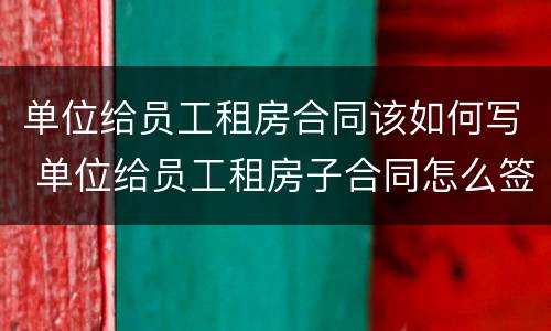 单位给员工租房合同该如何写 单位给员工租房子合同怎么签