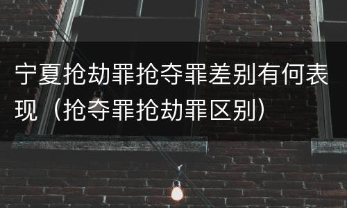 宁夏抢劫罪抢夺罪差别有何表现（抢夺罪抢劫罪区别）