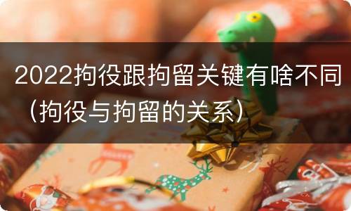 2022拘役跟拘留关键有啥不同（拘役与拘留的关系）