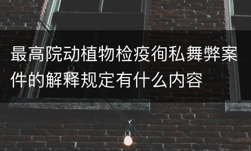 最高院动植物检疫徇私舞弊案件的解释规定有什么内容