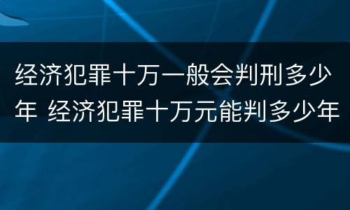 经济犯罪十万一般会判刑多少年 经济犯罪十万元能判多少年