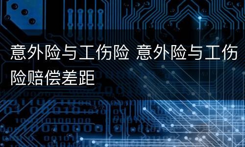 意外险与工伤险 意外险与工伤险赔偿差距