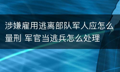 涉嫌雇用逃离部队军人应怎么量刑 军官当逃兵怎么处理