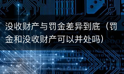 没收财产与罚金差异到底（罚金和没收财产可以并处吗）