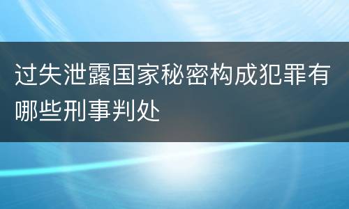 过失泄露国家秘密构成犯罪有哪些刑事判处