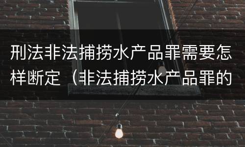 刑法非法捕捞水产品罪需要怎样断定（非法捕捞水产品罪的量刑标准）