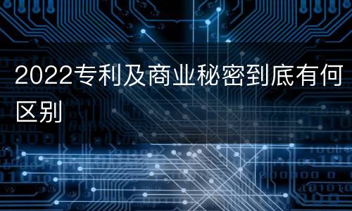 2022专利及商业秘密到底有何区别