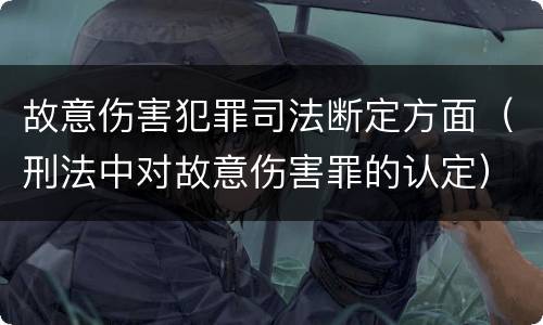 故意伤害犯罪司法断定方面（刑法中对故意伤害罪的认定）