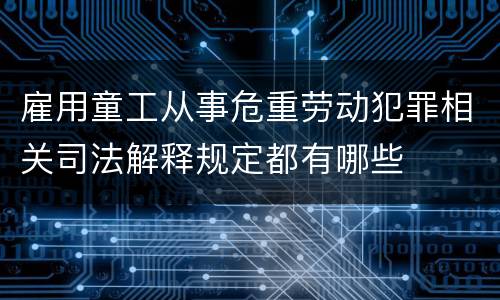雇用童工从事危重劳动犯罪相关司法解释规定都有哪些