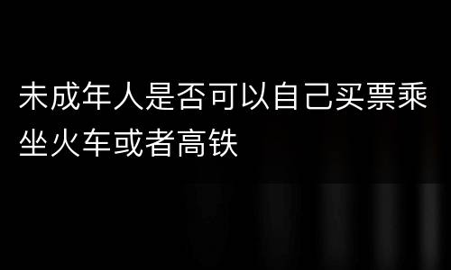 未成年人是否可以自己买票乘坐火车或者高铁