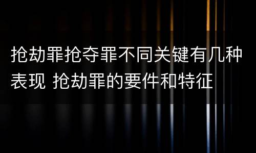 抢劫罪抢夺罪不同关键有几种表现 抢劫罪的要件和特征