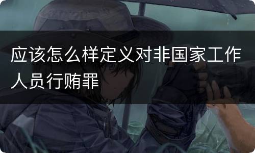 应该怎么样定义对非国家工作人员行贿罪