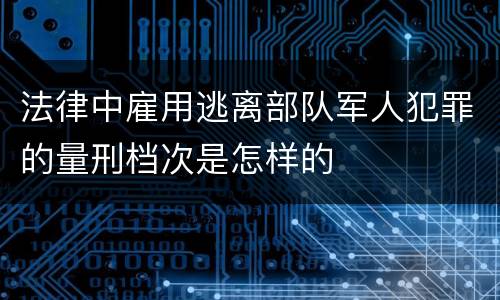 法律中雇用逃离部队军人犯罪的量刑档次是怎样的