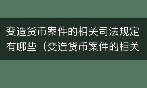 变造货币案件的相关司法规定有哪些（变造货币案件的相关司法规定有哪些内容）