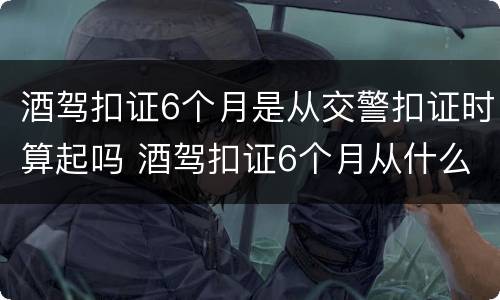 酒驾扣证6个月是从交警扣证时算起吗 酒驾扣证6个月从什么时间算