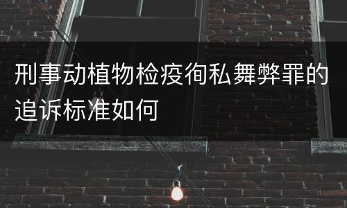 刑事动植物检疫徇私舞弊罪的追诉标准如何