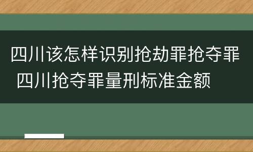 四川该怎样识别抢劫罪抢夺罪 四川抢夺罪量刑标准金额