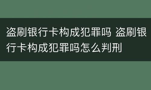 盗刷银行卡构成犯罪吗 盗刷银行卡构成犯罪吗怎么判刑