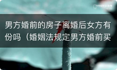 男方婚前的房子离婚后女方有份吗（婚姻法规定男方婚前买的房子离婚后女方）