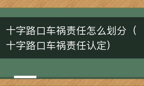 十字路口车祸责任怎么划分（十字路口车祸责任认定）