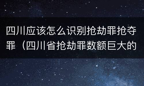 四川应该怎么识别抢劫罪抢夺罪（四川省抢劫罪数额巨大的标准）
