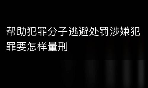 帮助犯罪分子逃避处罚涉嫌犯罪要怎样量刑