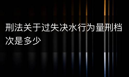刑法关于过失决水行为量刑档次是多少