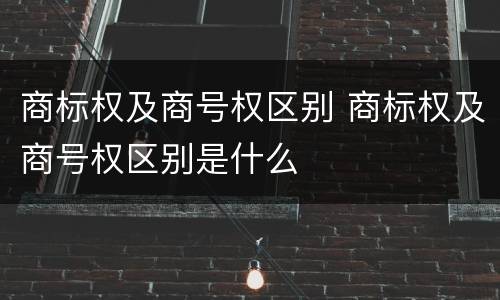 商标权及商号权区别 商标权及商号权区别是什么