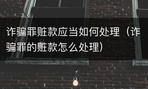 诈骗罪赃款应当如何处理（诈骗罪的赃款怎么处理）