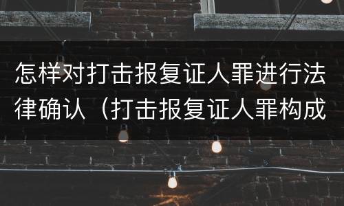 怎样对打击报复证人罪进行法律确认（打击报复证人罪构成要件）