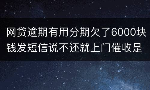 网贷逾期有用分期欠了6000块钱发短信说不还就上门催收是真的吗