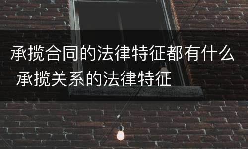 承揽合同的法律特征都有什么 承揽关系的法律特征
