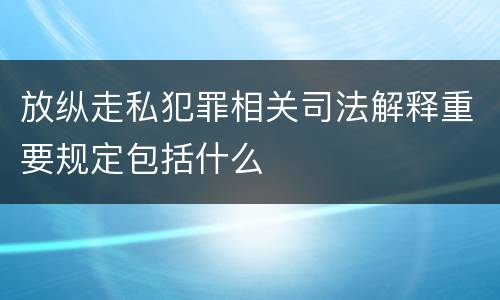 放纵走私犯罪相关司法解释重要规定包括什么