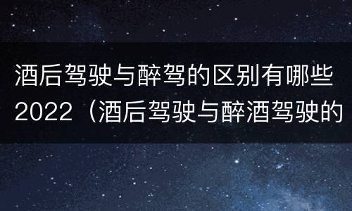 酒后驾驶与醉驾的区别有哪些2022（酒后驾驶与醉酒驾驶的区别）