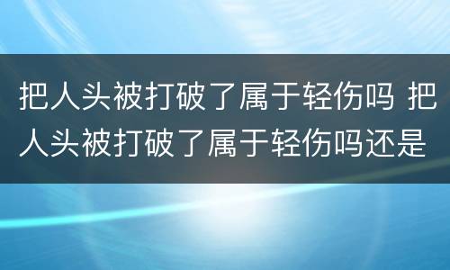 把人头被打破了属于轻伤吗 把人头被打破了属于轻伤吗还是重伤