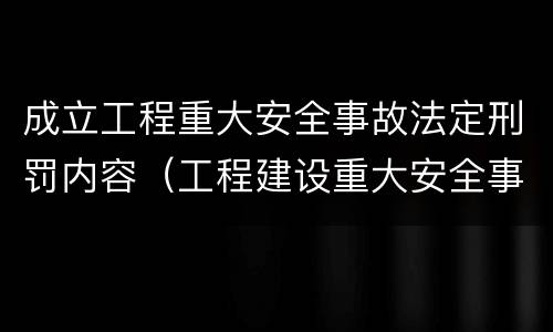 成立工程重大安全事故法定刑罚内容（工程建设重大安全事故处理程序）