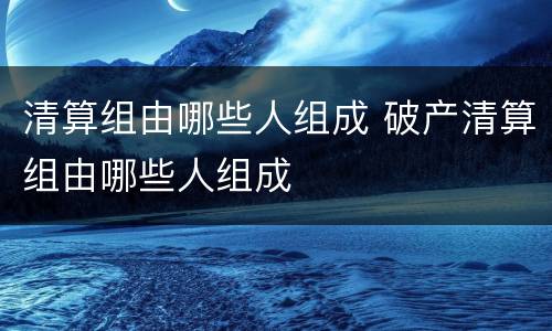 清算组由哪些人组成 破产清算组由哪些人组成