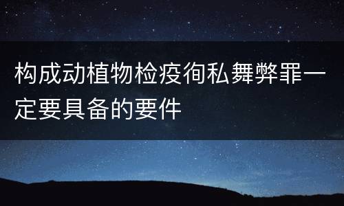 构成动植物检疫徇私舞弊罪一定要具备的要件