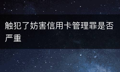 触犯了妨害信用卡管理罪是否严重